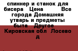 спиннер и станок для бисера › Цена ­ 500 - Все города Домашняя утварь и предметы быта » Другое   . Кировская обл.,Лосево д.